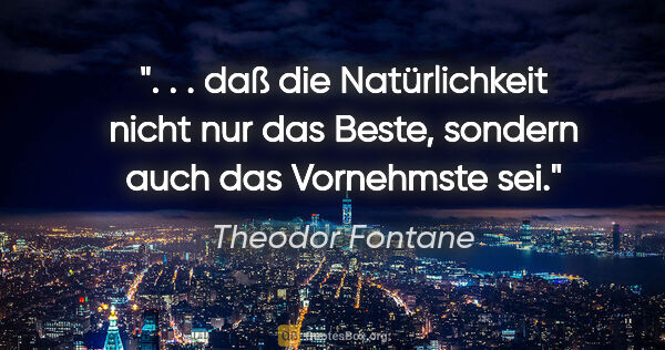 Theodor Fontane Zitat: " . . daß die Natürlichkeit nicht nur das Beste, sondern auch..."
