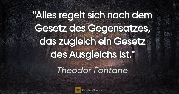 Theodor Fontane Zitat: "Alles regelt sich nach dem Gesetz des Gegensatzes, das..."