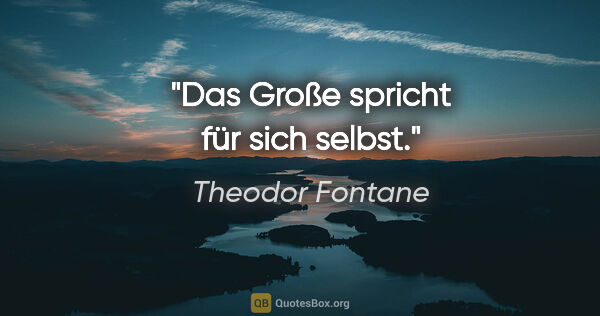 Theodor Fontane Zitat: "Das Große spricht für sich selbst."
