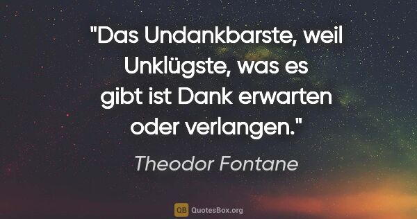 Theodor Fontane Zitat: "Das Undankbarste, weil Unklügste, was es gibt ist Dank..."