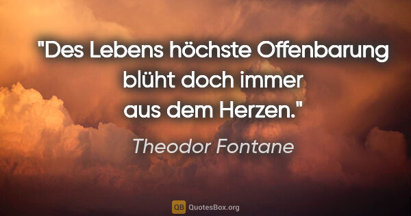Theodor Fontane Zitat: "Des Lebens höchste Offenbarung blüht doch immer aus dem Herzen."