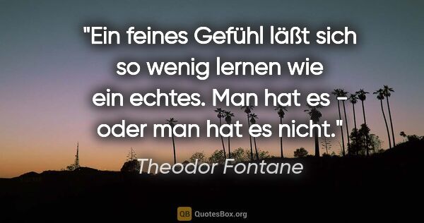 Theodor Fontane Zitat: "Ein feines Gefühl läßt sich so wenig lernen wie ein echtes...."