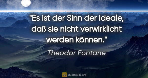 Theodor Fontane Zitat: "Es ist der Sinn der Ideale, daß sie nicht verwirklicht werden..."