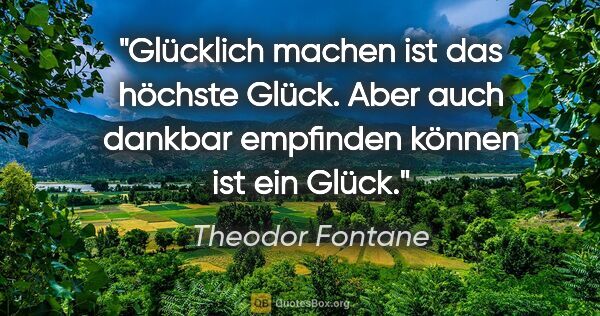 Theodor Fontane Zitat: "Glücklich machen ist das höchste Glück. Aber auch dankbar..."