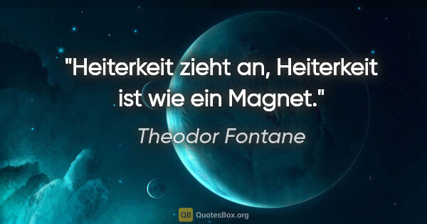 Theodor Fontane Zitat: "Heiterkeit zieht an, Heiterkeit ist wie ein Magnet."