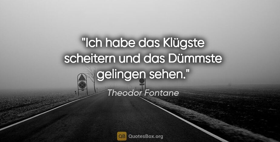 Theodor Fontane Zitat: "Ich habe das Klügste scheitern und das Dümmste gelingen sehen."