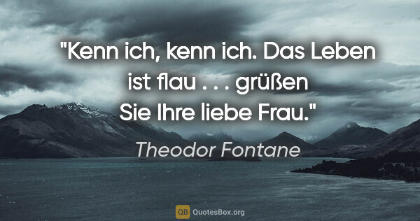 Theodor Fontane Zitat: "Kenn ich, kenn ich. Das Leben ist flau . . . grüßen Sie Ihre..."