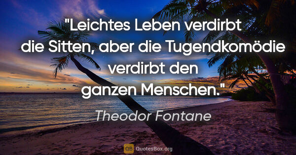 Theodor Fontane Zitat: "Leichtes Leben verdirbt die Sitten, aber die Tugendkomödie..."