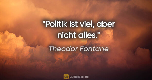 Theodor Fontane Zitat: "Politik ist viel, aber nicht alles."