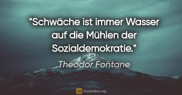 Theodor Fontane Zitat: "Schwäche ist immer Wasser auf die Mühlen der Sozialdemokratie."