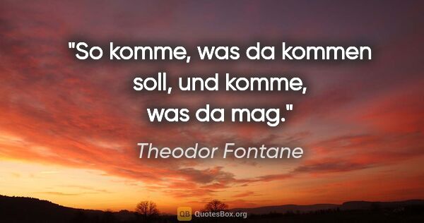 Theodor Fontane Zitat: "So komme, was da kommen soll, und komme, was da mag."