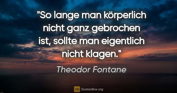 Theodor Fontane Zitat: "So lange man körperlich nicht ganz gebrochen ist, sollte man..."