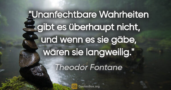 Theodor Fontane Zitat: "Unanfechtbare Wahrheiten gibt es überhaupt nicht, und wenn es..."