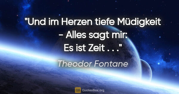 Theodor Fontane Zitat: "Und im Herzen tiefe Müdigkeit - Alles sagt mir: Es ist Zeit . . ."