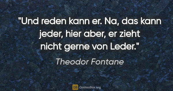 Theodor Fontane Zitat: "Und reden kann er. Na, das kann jeder, hier aber, er zieht..."