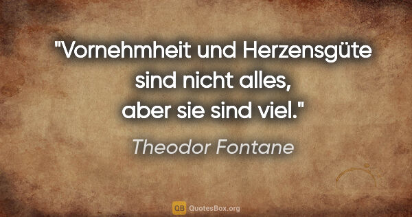 Theodor Fontane Zitat: "Vornehmheit und Herzensgüte sind nicht alles, aber sie sind viel."