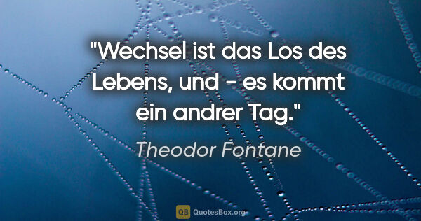 Theodor Fontane Zitat: "Wechsel ist das Los des Lebens, und - es kommt ein andrer Tag."