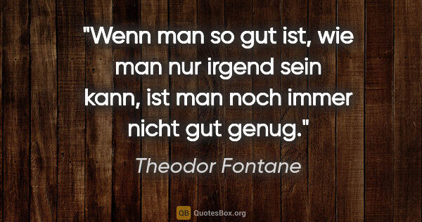 Theodor Fontane Zitat: "Wenn man so gut ist, wie man nur irgend sein kann, ist man..."