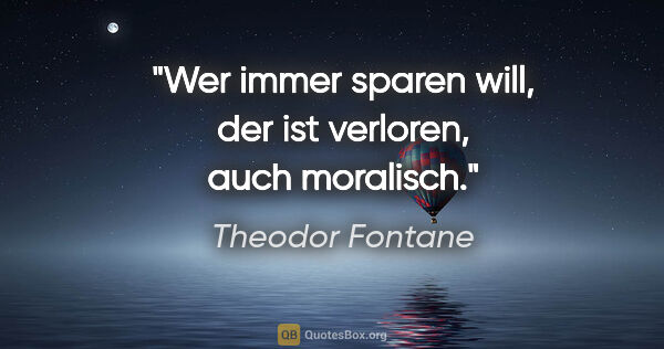 Theodor Fontane Zitat: "Wer immer sparen will, der ist verloren, auch moralisch."