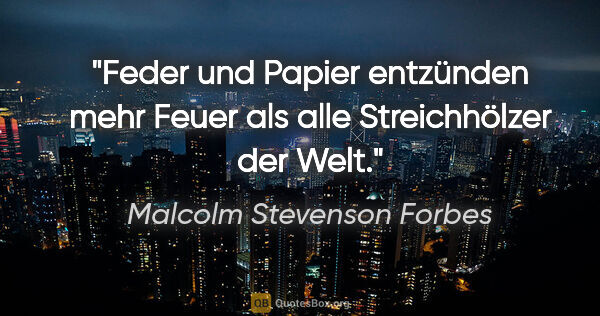 Malcolm Stevenson Forbes Zitat: "Feder und Papier entzünden mehr Feuer als alle Streichhölzer..."
