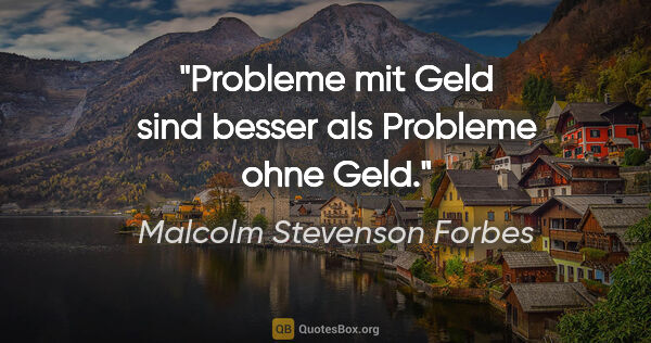 Malcolm Stevenson Forbes Zitat: "Probleme mit Geld sind besser als Probleme ohne Geld."