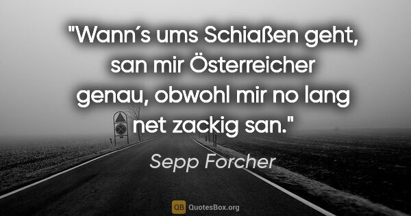 Sepp Forcher Zitat: "Wann´s ums Schiaßen geht, san mir Österreicher genau, obwohl..."