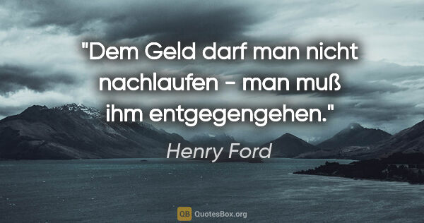 Henry Ford Zitat: "Dem Geld darf man nicht nachlaufen - man muß ihm entgegengehen."