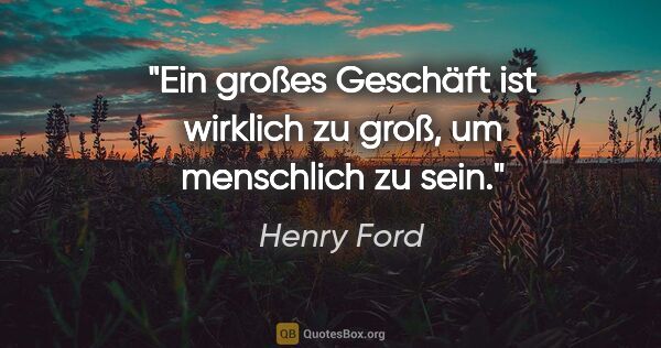 Henry Ford Zitat: "Ein großes Geschäft ist wirklich zu groß, um menschlich zu sein."