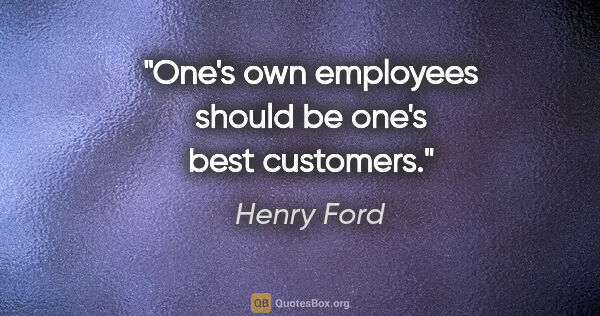 Henry Ford Zitat: "One's own employees should be one's best customers."