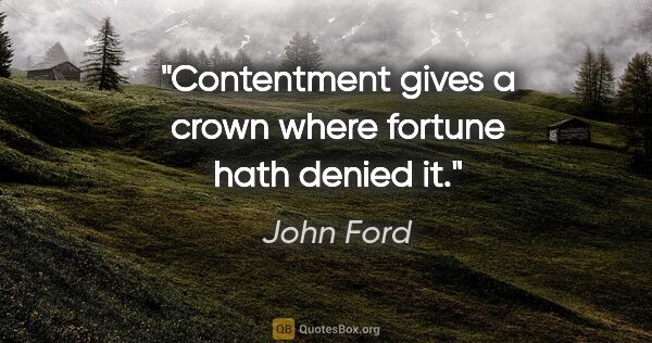 John Ford Zitat: "Contentment gives a crown where fortune hath denied it."