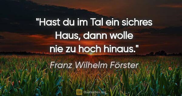 Franz Wilhelm Förster Zitat: "Hast du im Tal ein sichres Haus, dann wolle nie zu hoch hinaus."