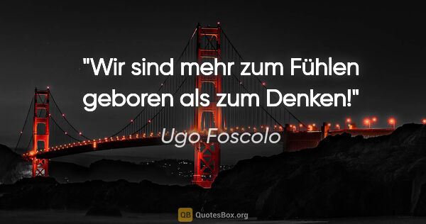 Ugo Foscolo Zitat: "Wir sind mehr zum Fühlen geboren als zum Denken!"