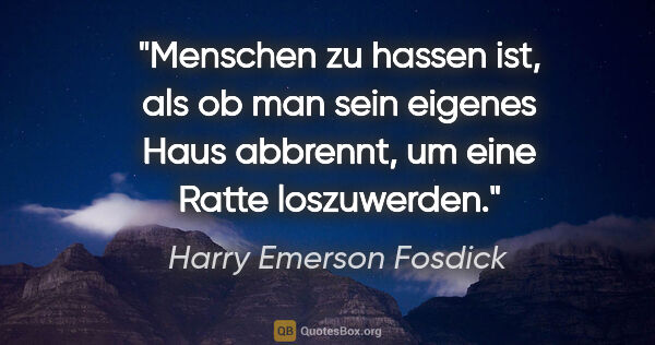 Harry Emerson Fosdick Zitat: "Menschen zu hassen ist, als ob man sein eigenes Haus abbrennt,..."