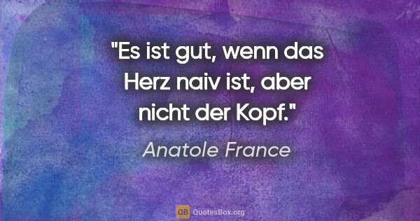 Anatole France Zitat: "Es ist gut, wenn das Herz naiv ist, aber nicht der Kopf."