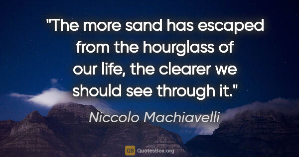 Niccolo Machiavelli quote: "The more sand has escaped from the hourglass of our life, the..."