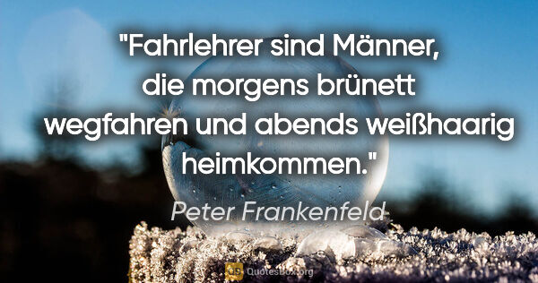 Peter Frankenfeld Zitat: "Fahrlehrer sind Männer, die morgens brünett wegfahren und..."