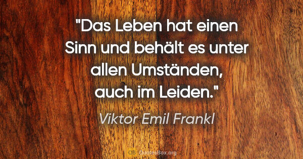 Viktor Emil Frankl Zitat: "Das Leben hat einen Sinn und behält es unter allen Umständen,..."