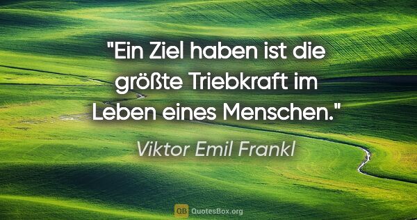 Viktor Emil Frankl Zitat: "Ein Ziel haben ist die größte Triebkraft im Leben eines Menschen."