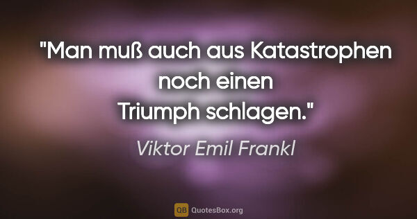 Viktor Emil Frankl Zitat: "Man muß auch aus Katastrophen noch einen Triumph schlagen."
