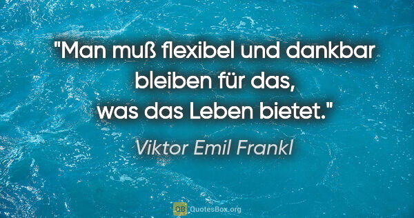 Viktor Emil Frankl Zitat: "Man muß flexibel und dankbar bleiben für das, was das Leben..."