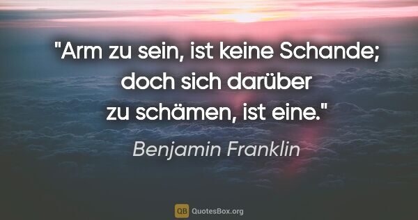 Benjamin Franklin Zitat: "Arm zu sein, ist keine Schande; doch sich darüber zu schämen,..."