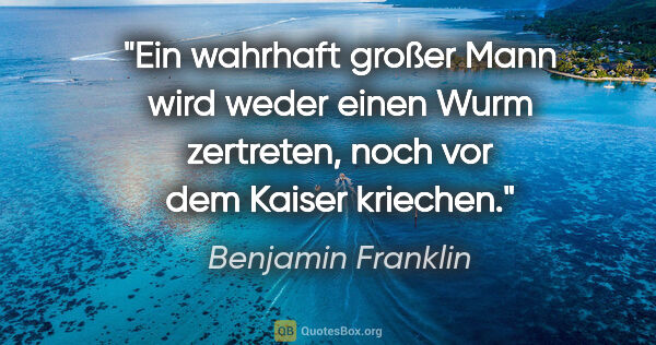 Benjamin Franklin Zitat: "Ein wahrhaft großer Mann wird weder einen Wurm zertreten, noch..."