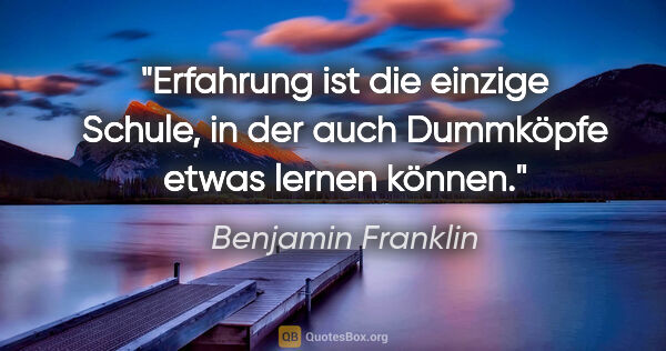 Benjamin Franklin Zitat: "Erfahrung ist die einzige Schule, in der auch Dummköpfe etwas..."