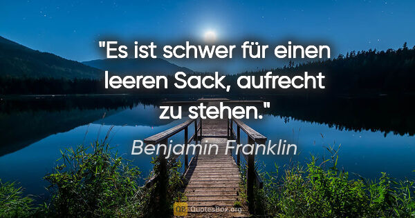 Benjamin Franklin Zitat: "Es ist schwer für einen leeren Sack, aufrecht zu stehen."