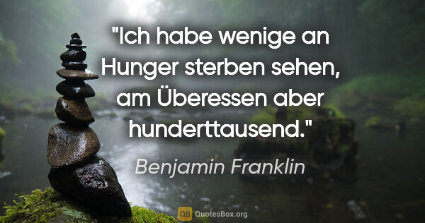 Benjamin Franklin Zitat: "Ich habe wenige an Hunger sterben sehen, am Überessen aber..."