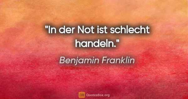 Benjamin Franklin Zitat: "In der Not ist schlecht handeln."