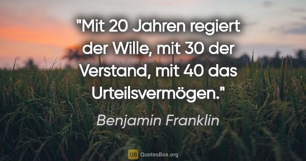Benjamin Franklin Zitat: "Mit 20 Jahren regiert der Wille, mit 30 der Verstand, mit 40..."