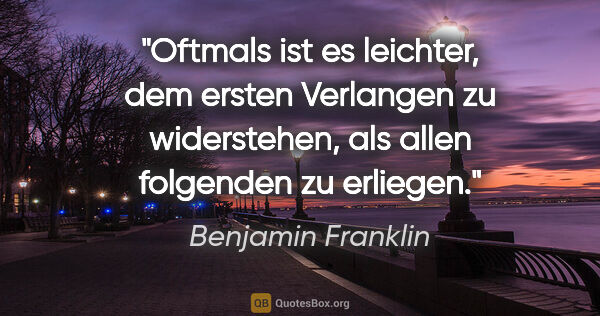 Benjamin Franklin Zitat: "Oftmals ist es leichter, dem ersten Verlangen zu widerstehen,..."