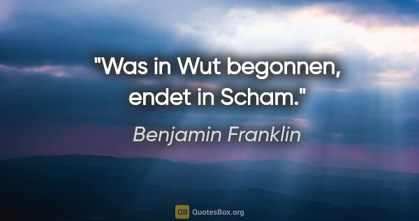 Benjamin Franklin Zitat: "Was in Wut begonnen, endet in Scham."