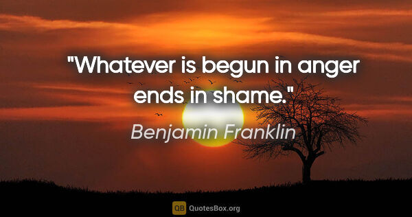 Benjamin Franklin Zitat: "Whatever is begun in anger ends in shame."